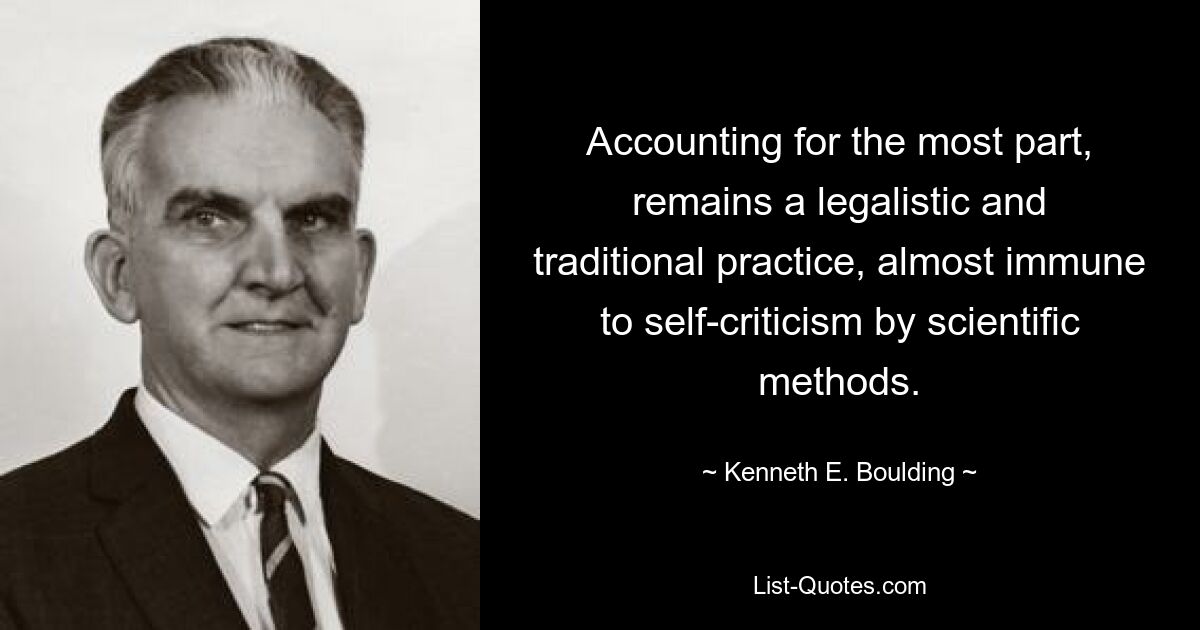 Accounting for the most part, remains a legalistic and traditional practice, almost immune to self-criticism by scientific methods. — © Kenneth E. Boulding