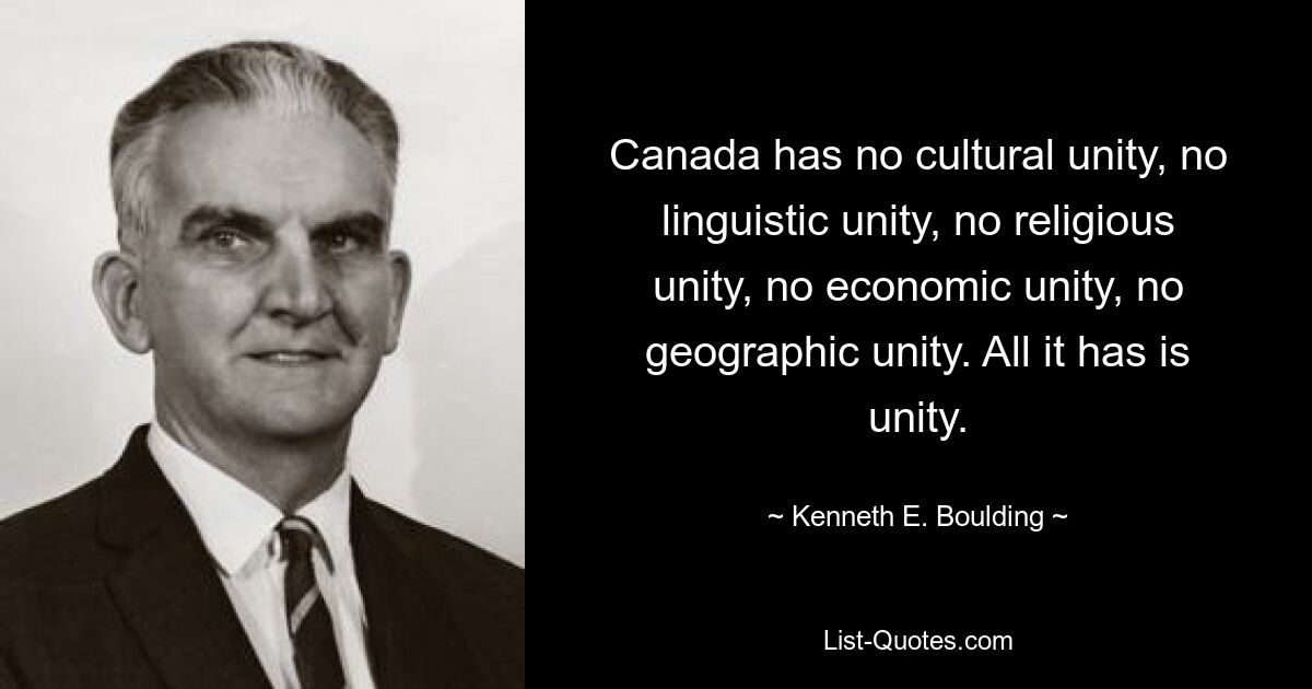 Canada has no cultural unity, no linguistic unity, no religious unity, no economic unity, no geographic unity. All it has is unity. — © Kenneth E. Boulding