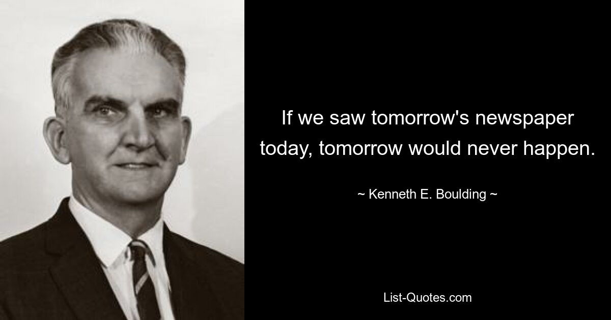 If we saw tomorrow's newspaper today, tomorrow would never happen. — © Kenneth E. Boulding