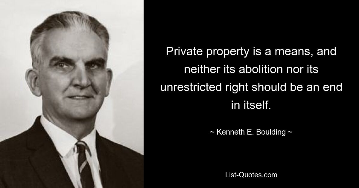 Private property is a means, and neither its abolition nor its unrestricted right should be an end in itself. — © Kenneth E. Boulding