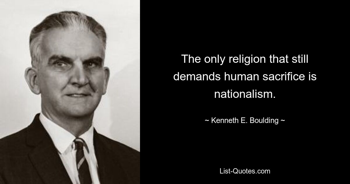 The only religion that still demands human sacrifice is nationalism. — © Kenneth E. Boulding