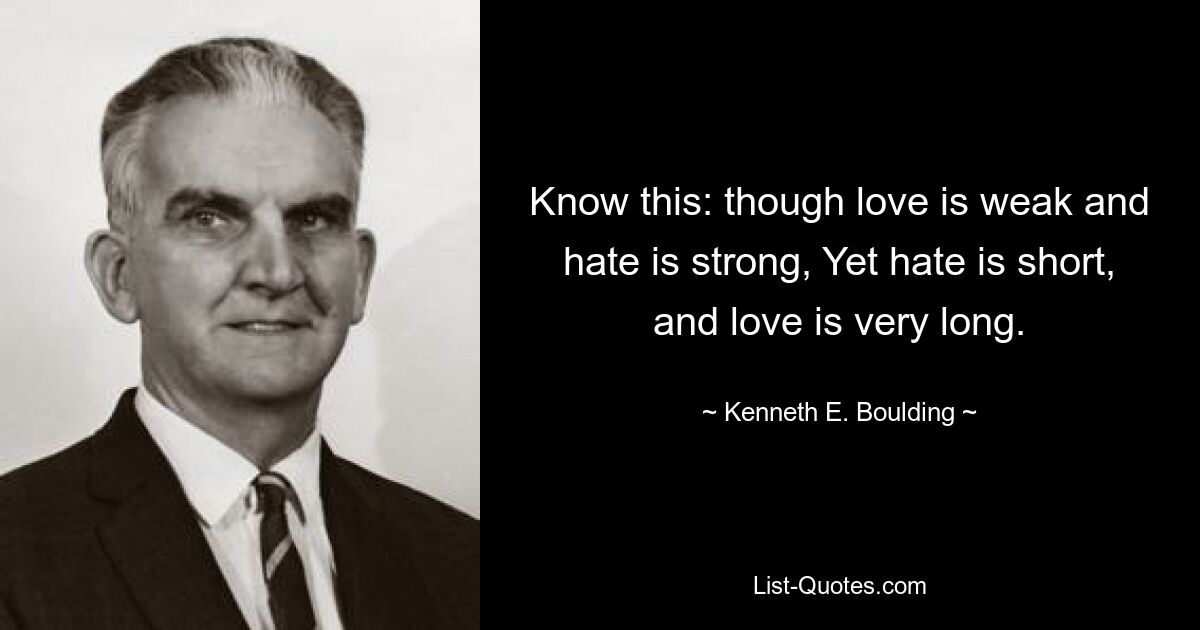 Know this: though love is weak and hate is strong, Yet hate is short, and love is very long. — © Kenneth E. Boulding