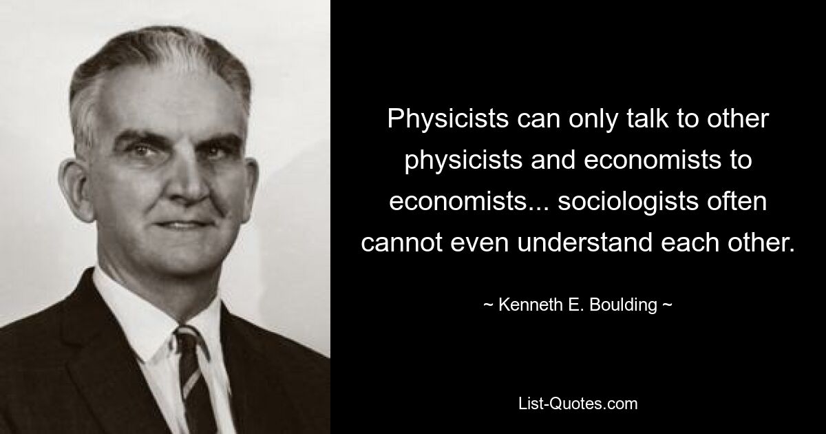 Physicists can only talk to other physicists and economists to economists... sociologists often cannot even understand each other. — © Kenneth E. Boulding