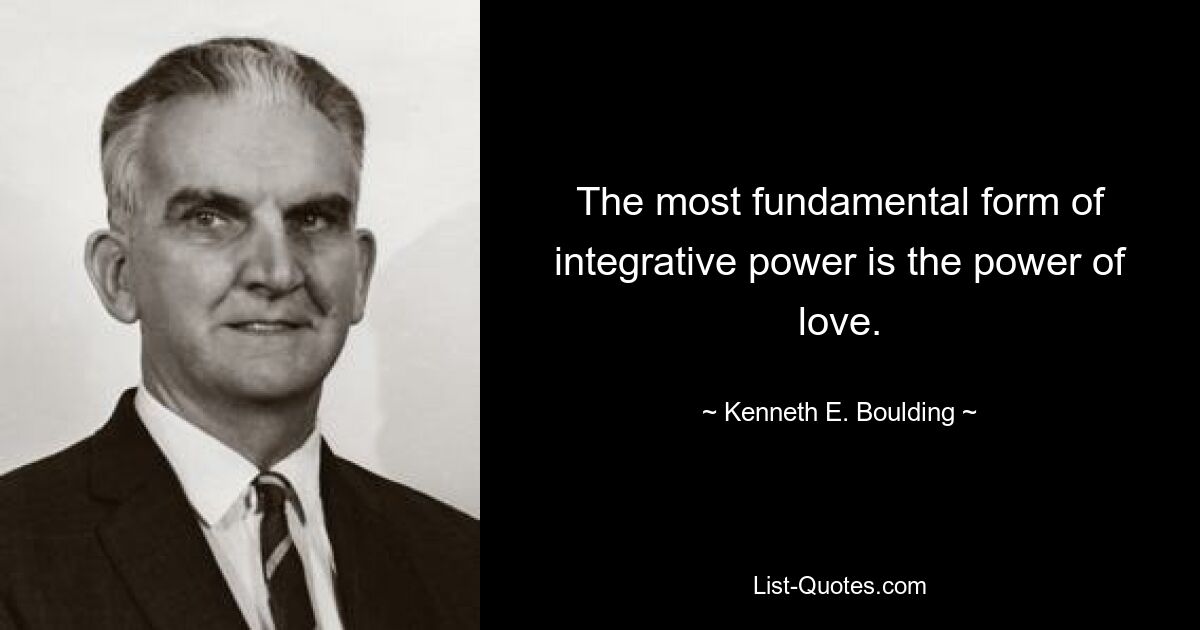 The most fundamental form of integrative power is the power of love. — © Kenneth E. Boulding