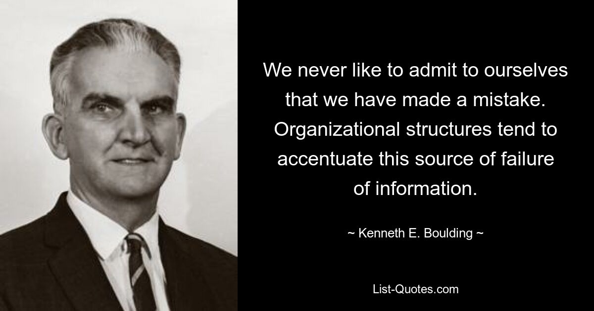 We never like to admit to ourselves that we have made a mistake. Organizational structures tend to accentuate this source of failure of information. — © Kenneth E. Boulding