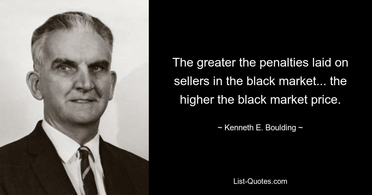 The greater the penalties laid on sellers in the black market... the higher the black market price. — © Kenneth E. Boulding