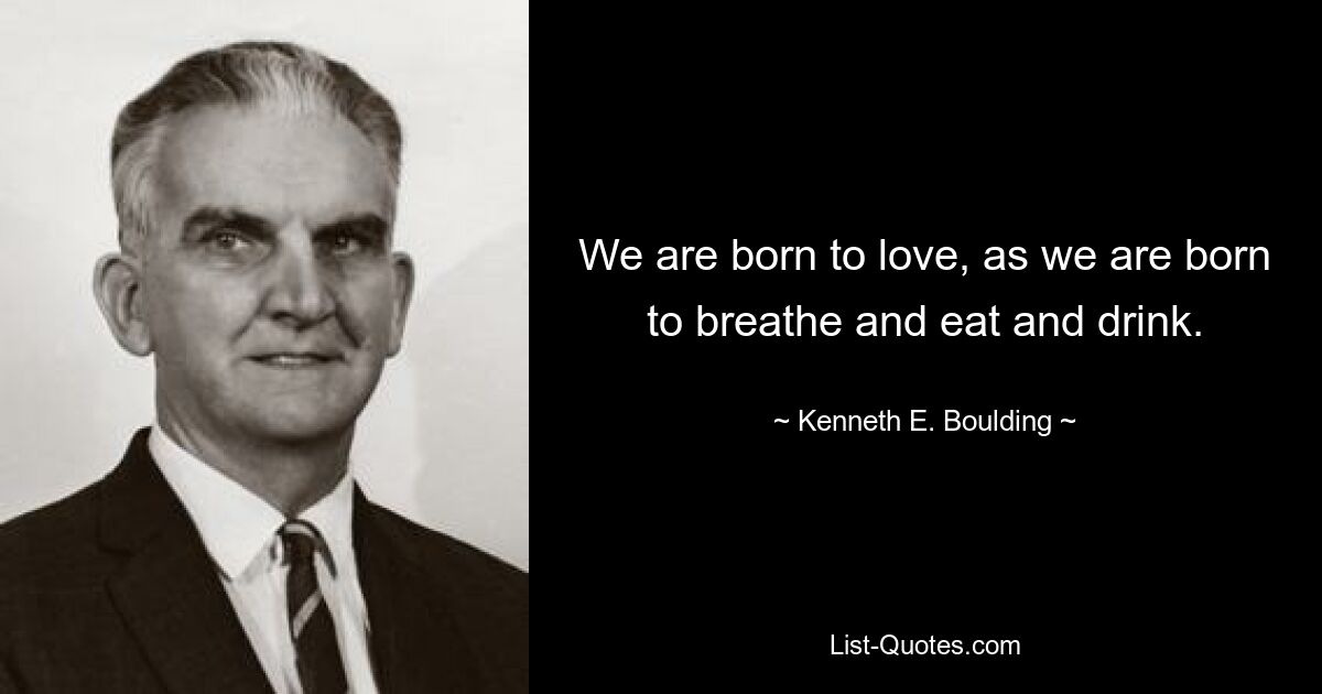 We are born to love, as we are born to breathe and eat and drink. — © Kenneth E. Boulding