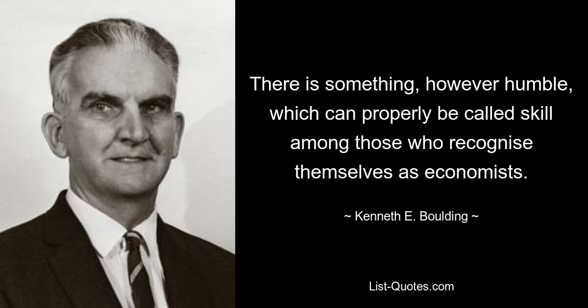 There is something, however humble, which can properly be called skill among those who recognise themselves as economists. — © Kenneth E. Boulding