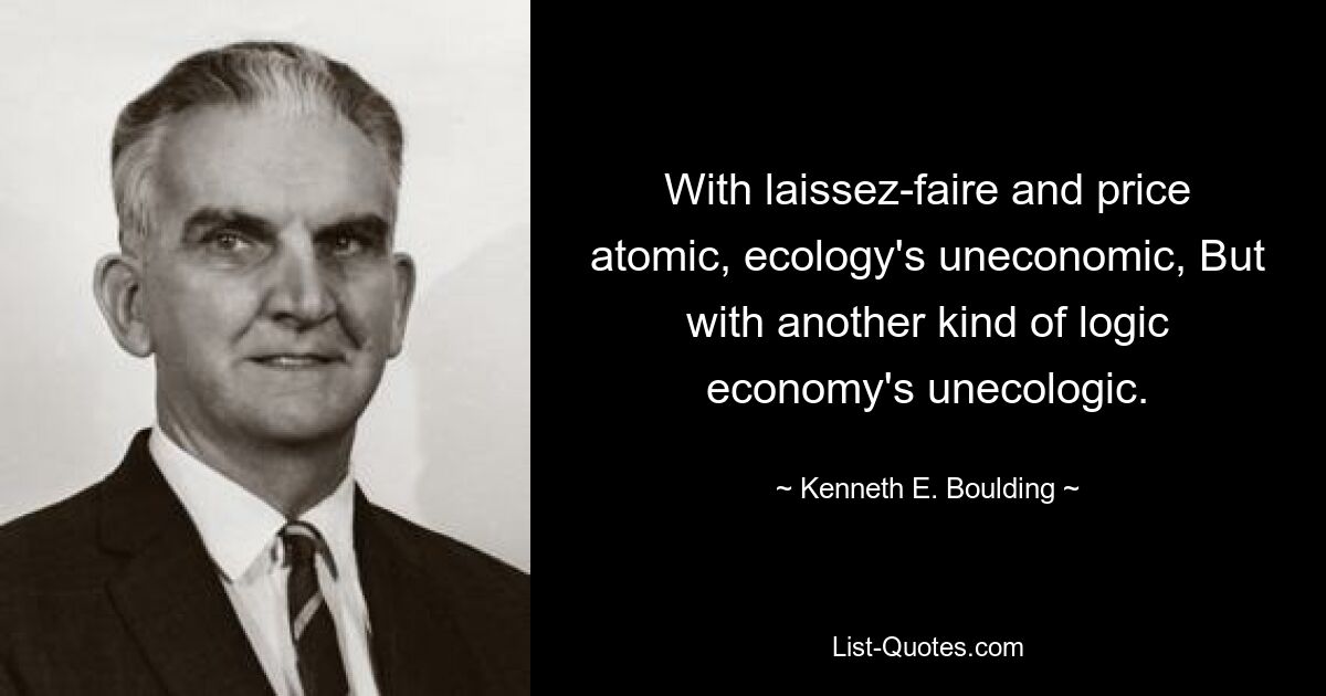 With laissez-faire and price atomic, ecology's uneconomic, But with another kind of logic economy's unecologic. — © Kenneth E. Boulding