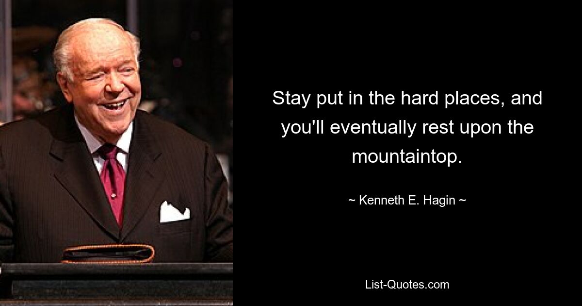 Stay put in the hard places, and you'll eventually rest upon the mountaintop. — © Kenneth E. Hagin