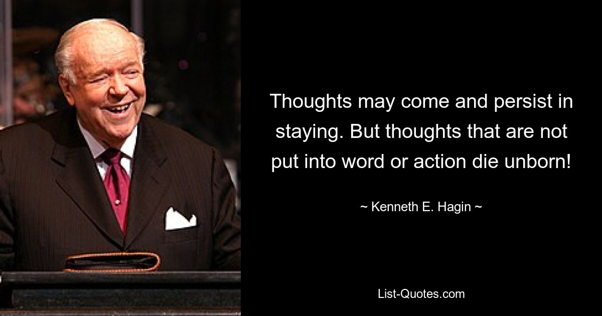 Thoughts may come and persist in staying. But thoughts that are not put into word or action die unborn! — © Kenneth E. Hagin