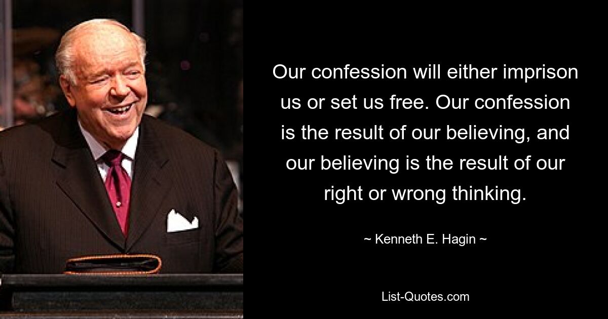 Our confession will either imprison us or set us free. Our confession is the result of our believing, and our believing is the result of our right or wrong thinking. — © Kenneth E. Hagin