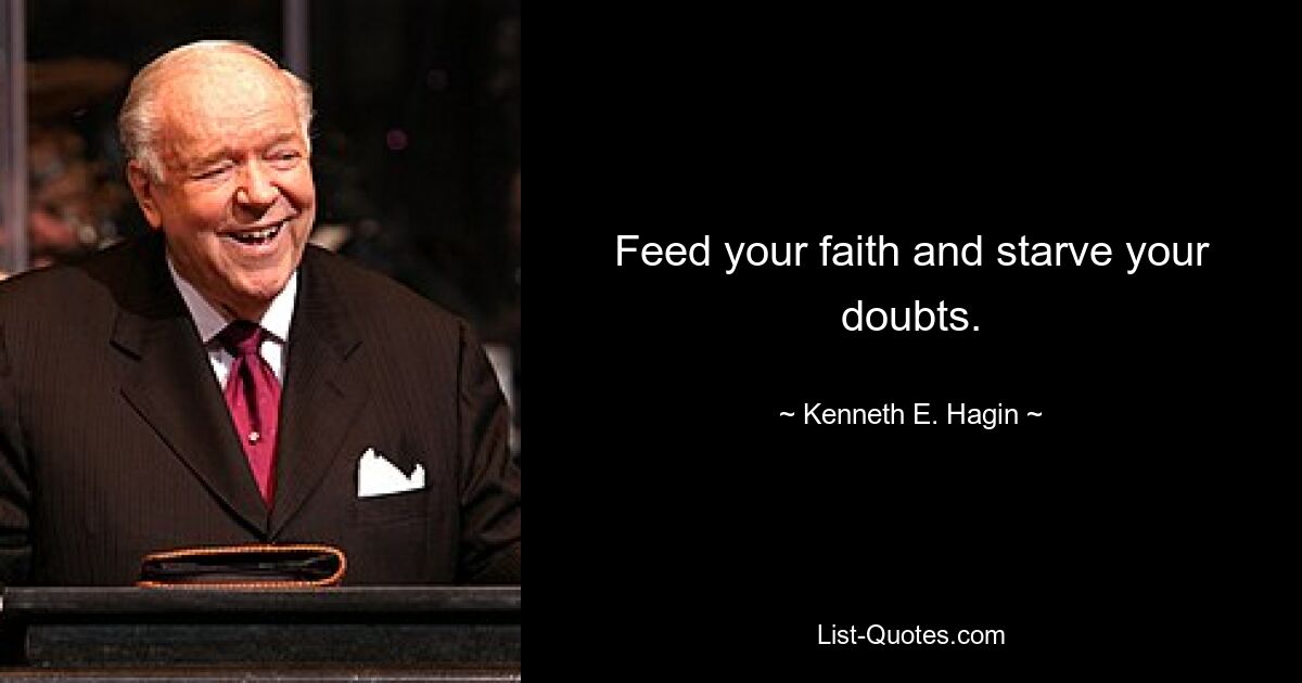 Feed your faith and starve your doubts. — © Kenneth E. Hagin