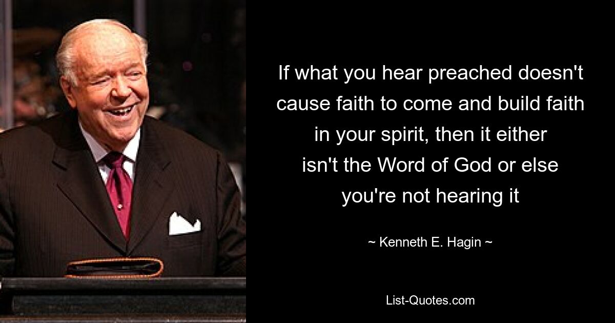 If what you hear preached doesn't cause faith to come and build faith in your spirit, then it either isn't the Word of God or else you're not hearing it — © Kenneth E. Hagin