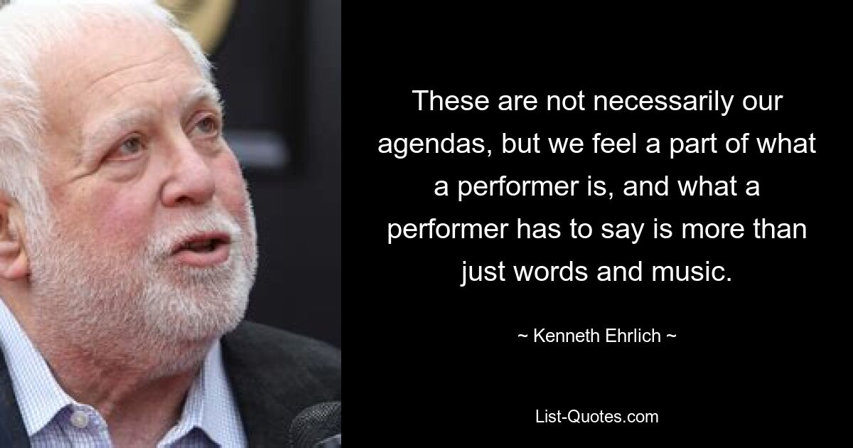 These are not necessarily our agendas, but we feel a part of what a performer is, and what a performer has to say is more than just words and music. — © Kenneth Ehrlich