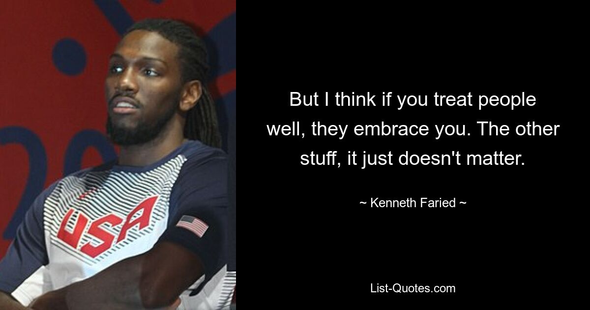 But I think if you treat people well, they embrace you. The other stuff, it just doesn't matter. — © Kenneth Faried