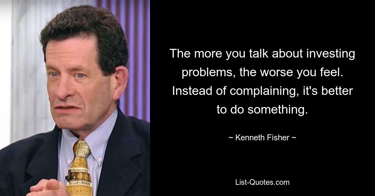 The more you talk about investing problems, the worse you feel. Instead of complaining, it's better to do something. — © Kenneth Fisher