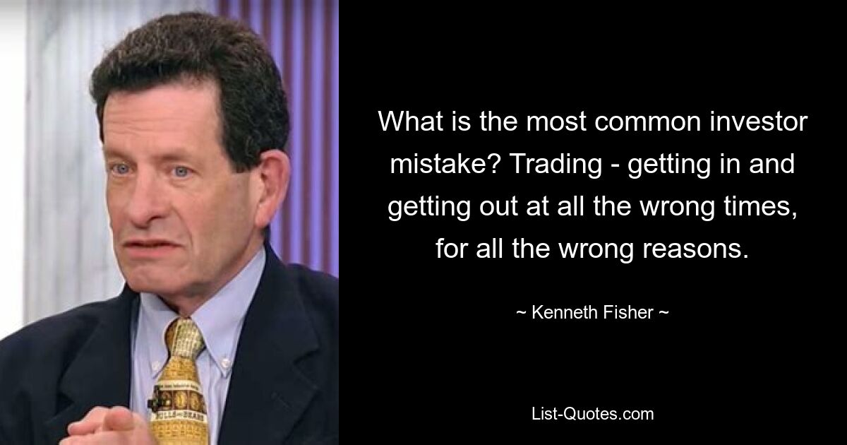 What is the most common investor mistake? Trading - getting in and getting out at all the wrong times, for all the wrong reasons. — © Kenneth Fisher