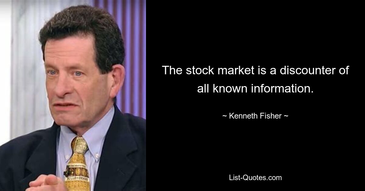 The stock market is a discounter of all known information. — © Kenneth Fisher