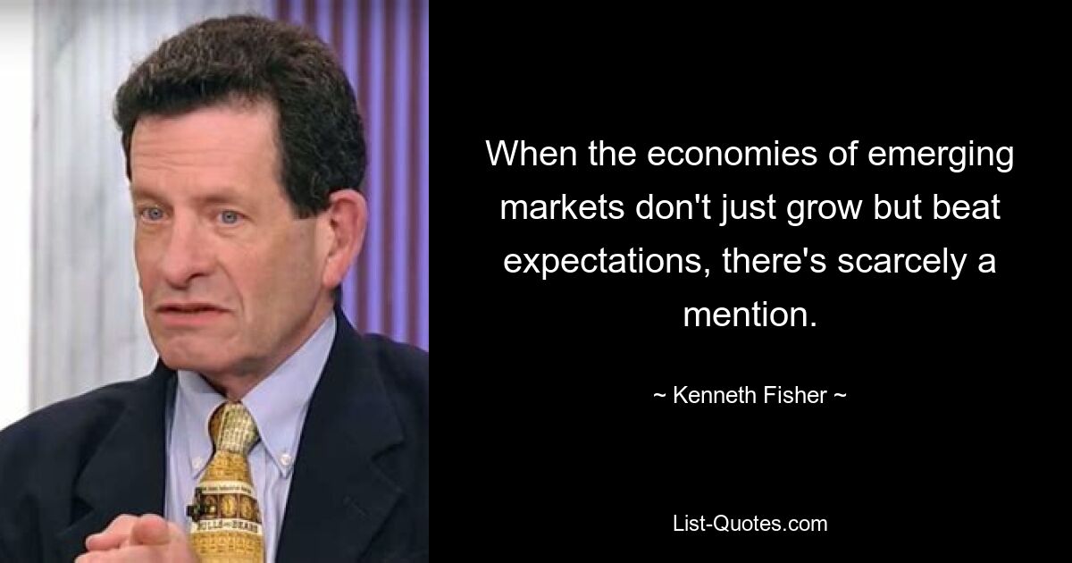 When the economies of emerging markets don't just grow but beat expectations, there's scarcely a mention. — © Kenneth Fisher