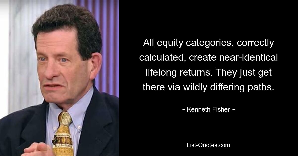 All equity categories, correctly calculated, create near-identical lifelong returns. They just get there via wildly differing paths. — © Kenneth Fisher