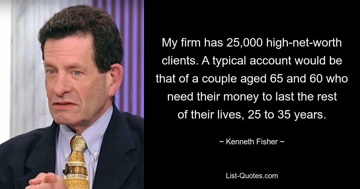 My firm has 25,000 high-net-worth clients. A typical account would be that of a couple aged 65 and 60 who need their money to last the rest of their lives, 25 to 35 years. — © Kenneth Fisher