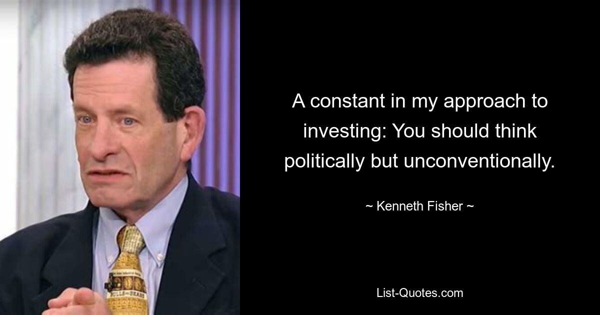 A constant in my approach to investing: You should think politically but unconventionally. — © Kenneth Fisher