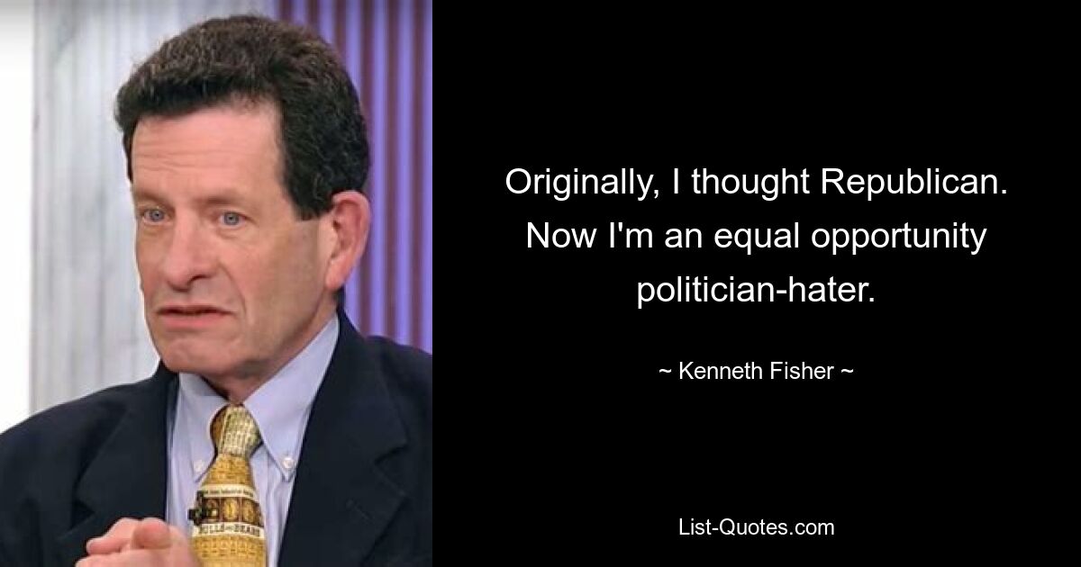 Originally, I thought Republican. Now I'm an equal opportunity politician-hater. — © Kenneth Fisher