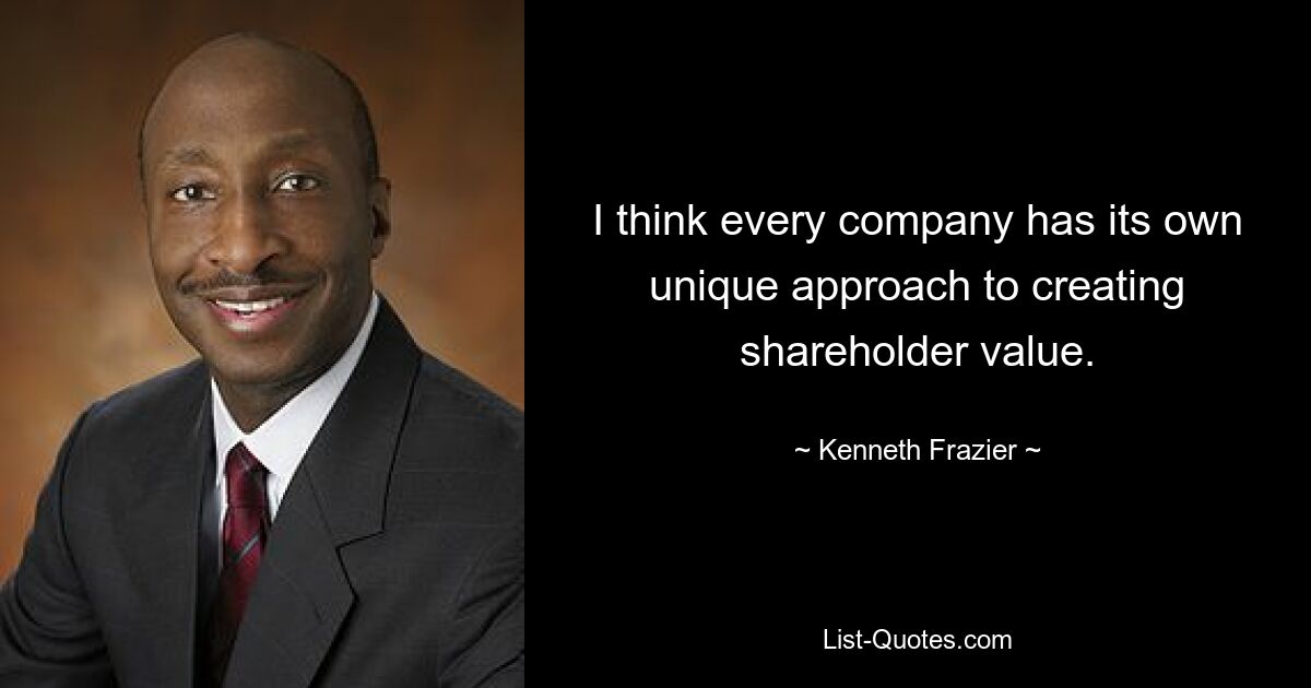 I think every company has its own unique approach to creating shareholder value. — © Kenneth Frazier