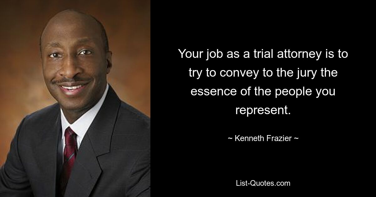 Your job as a trial attorney is to try to convey to the jury the essence of the people you represent. — © Kenneth Frazier