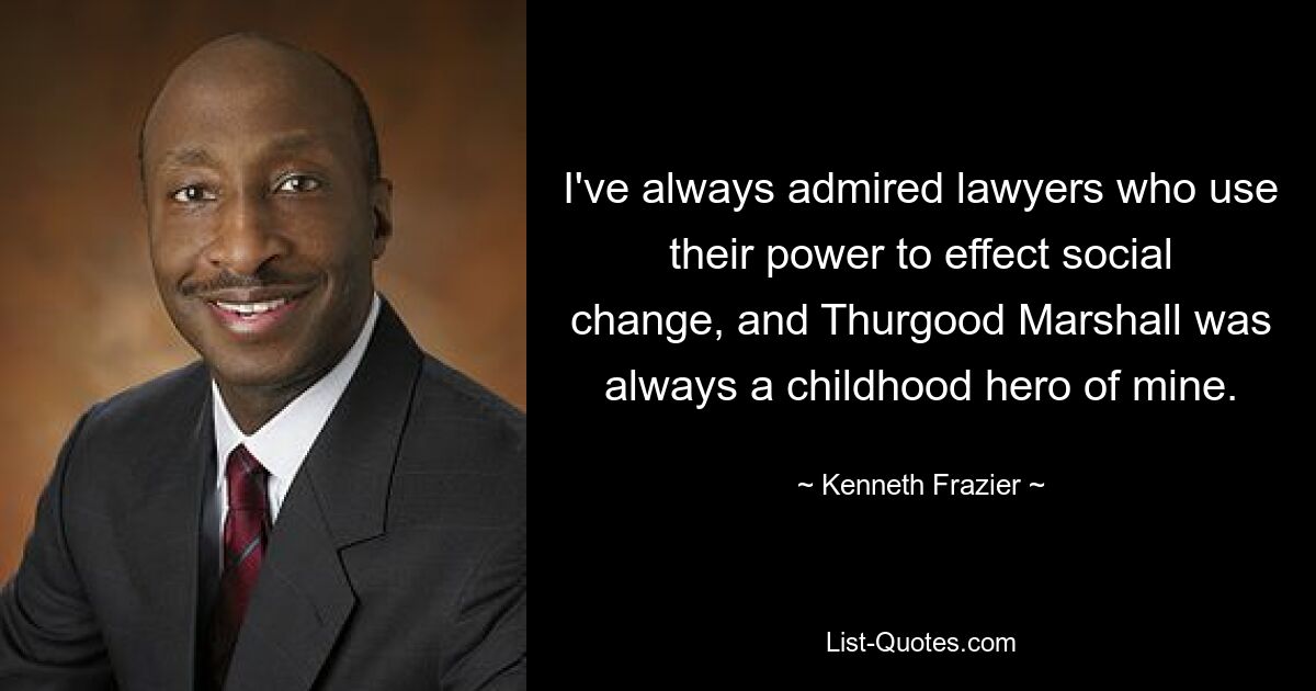 I've always admired lawyers who use their power to effect social change, and Thurgood Marshall was always a childhood hero of mine. — © Kenneth Frazier