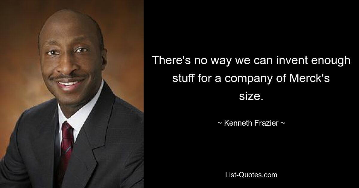 There's no way we can invent enough stuff for a company of Merck's size. — © Kenneth Frazier