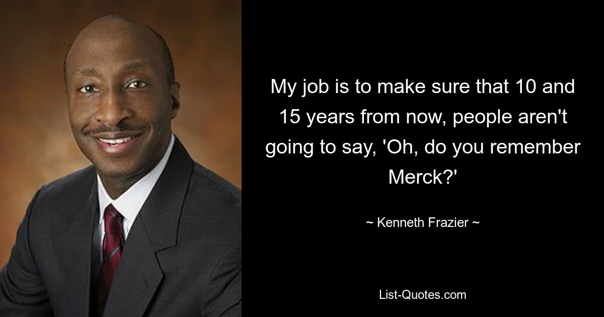 My job is to make sure that 10 and 15 years from now, people aren't going to say, 'Oh, do you remember Merck?' — © Kenneth Frazier