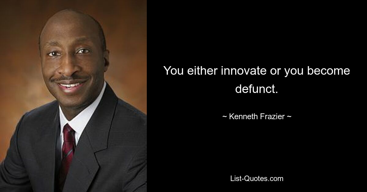 You either innovate or you become defunct. — © Kenneth Frazier