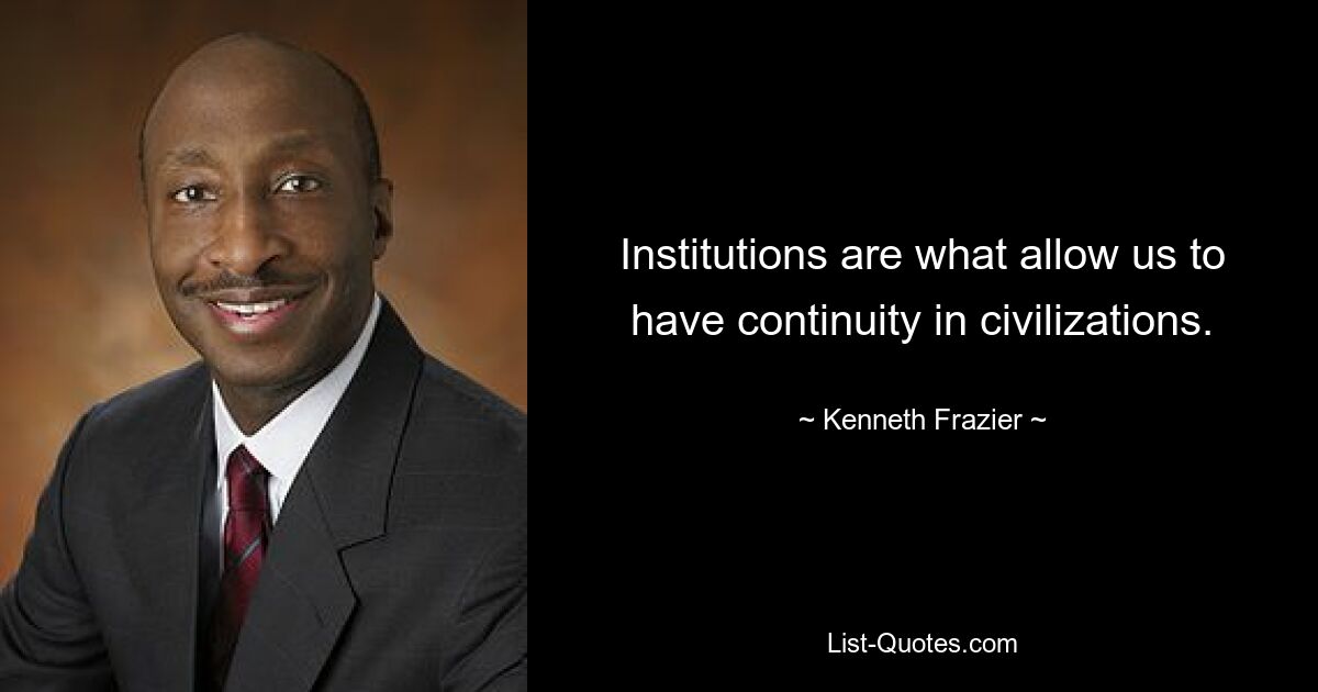 Institutions are what allow us to have continuity in civilizations. — © Kenneth Frazier