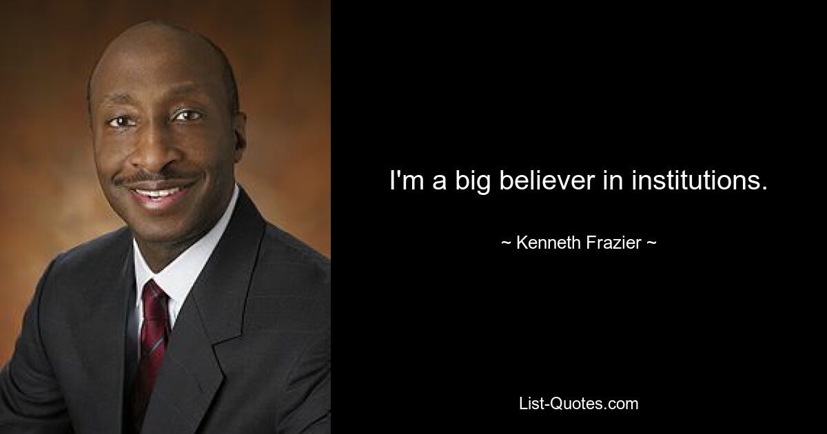 I'm a big believer in institutions. — © Kenneth Frazier