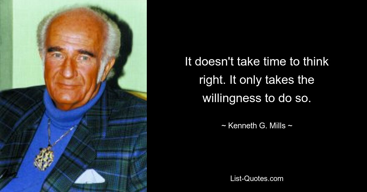 It doesn't take time to think right. It only takes the willingness to do so. — © Kenneth G. Mills