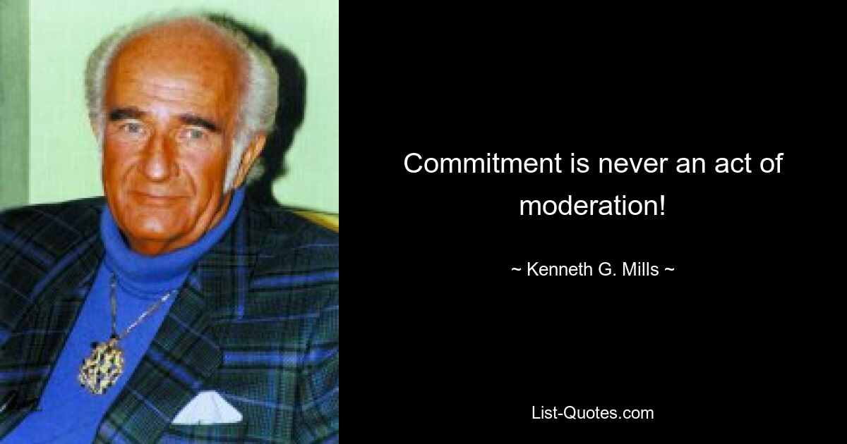 Commitment is never an act of moderation! — © Kenneth G. Mills