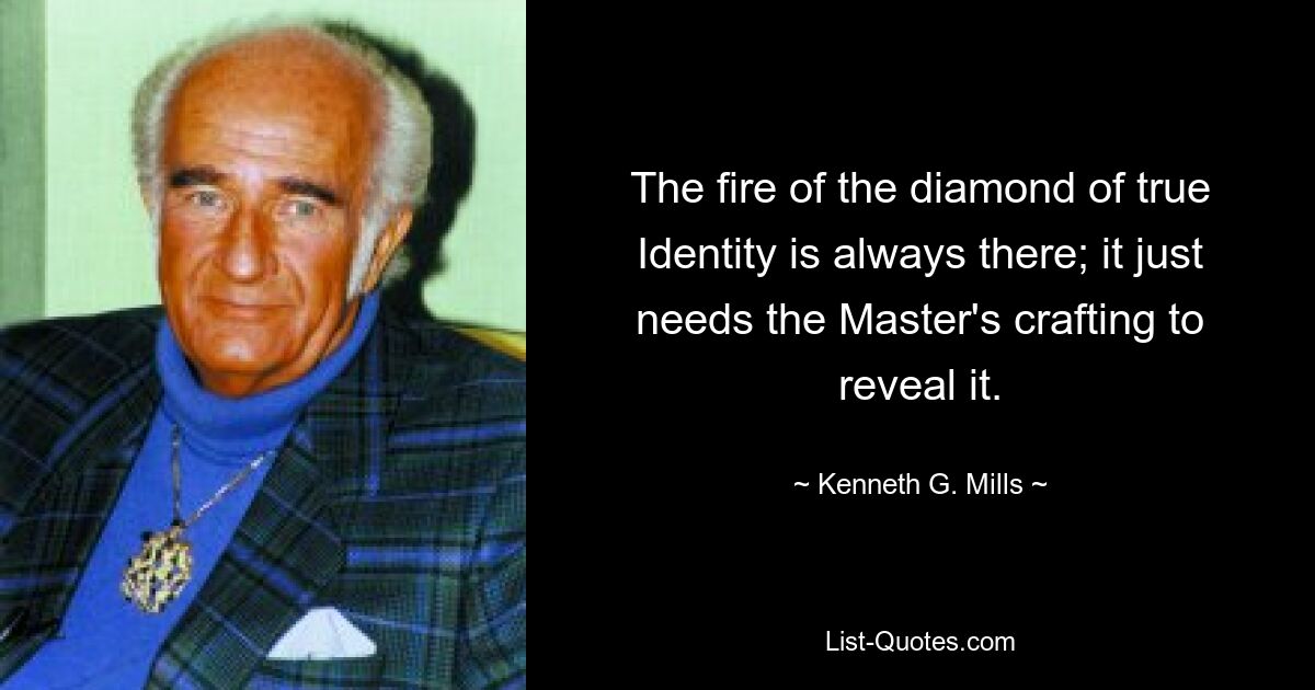 The fire of the diamond of true Identity is always there; it just needs the Master's crafting to reveal it. — © Kenneth G. Mills