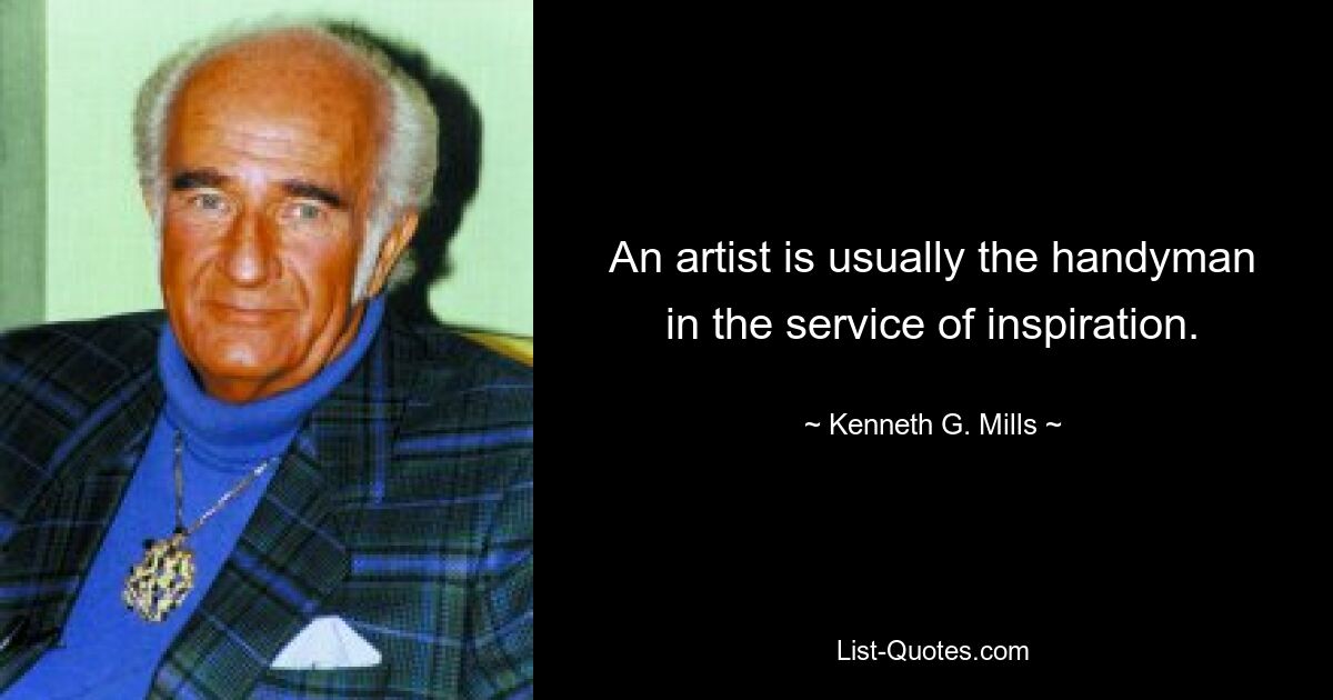 An artist is usually the handyman in the service of inspiration. — © Kenneth G. Mills