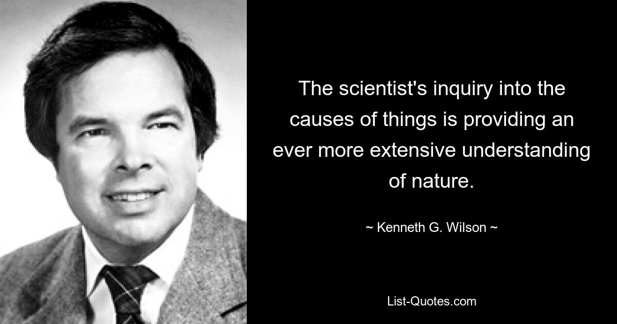 The scientist's inquiry into the causes of things is providing an ever more extensive understanding of nature. — © Kenneth G. Wilson