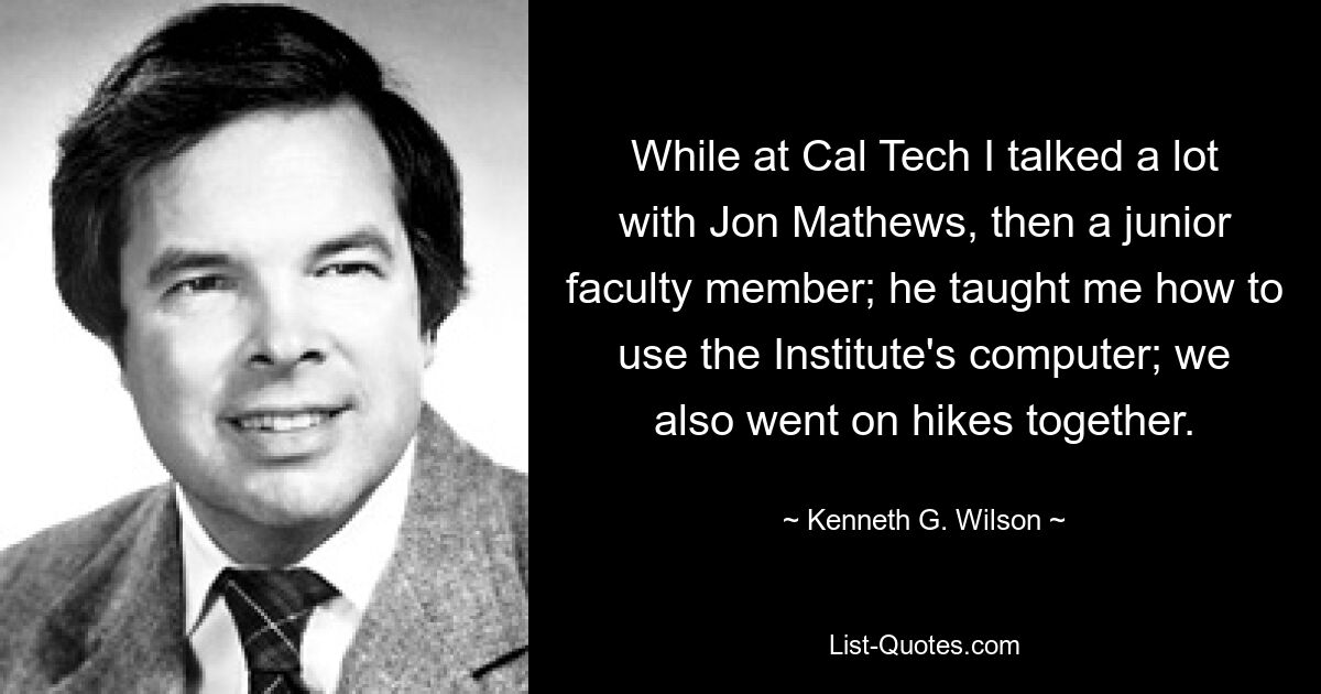 While at Cal Tech I talked a lot with Jon Mathews, then a junior faculty member; he taught me how to use the Institute's computer; we also went on hikes together. — © Kenneth G. Wilson