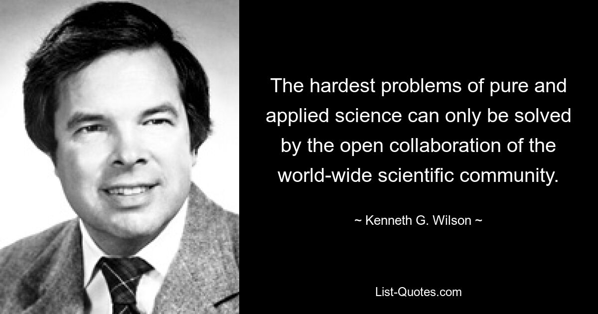 The hardest problems of pure and applied science can only be solved by the open collaboration of the world-wide scientific community. — © Kenneth G. Wilson