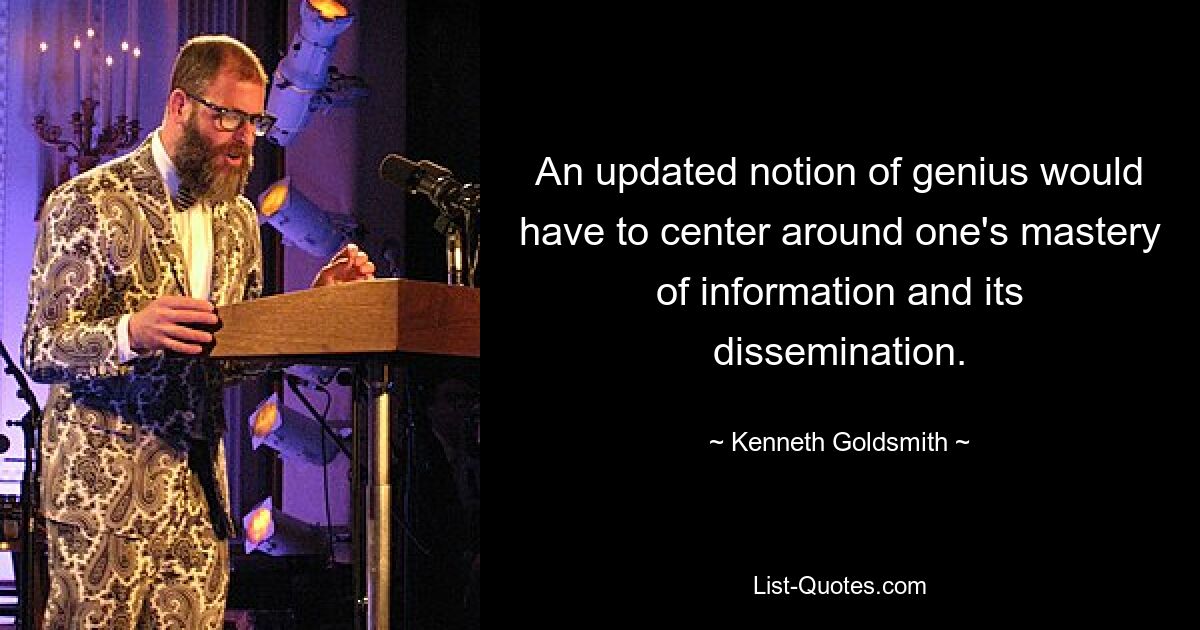 An updated notion of genius would have to center around one's mastery of information and its dissemination. — © Kenneth Goldsmith