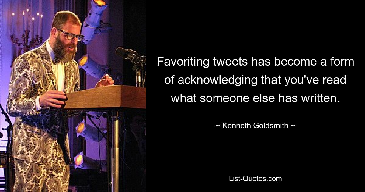 Favoriting tweets has become a form of acknowledging that you've read what someone else has written. — © Kenneth Goldsmith