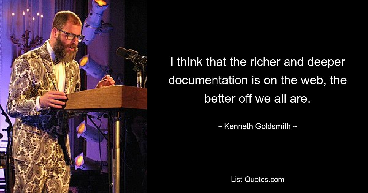 I think that the richer and deeper documentation is on the web, the better off we all are. — © Kenneth Goldsmith