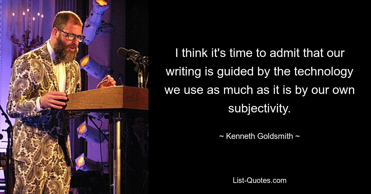 I think it's time to admit that our writing is guided by the technology we use as much as it is by our own subjectivity. — © Kenneth Goldsmith