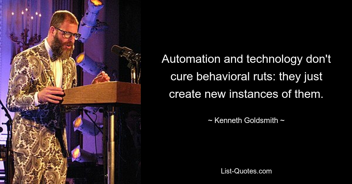 Automation and technology don't cure behavioral ruts: they just create new instances of them. — © Kenneth Goldsmith