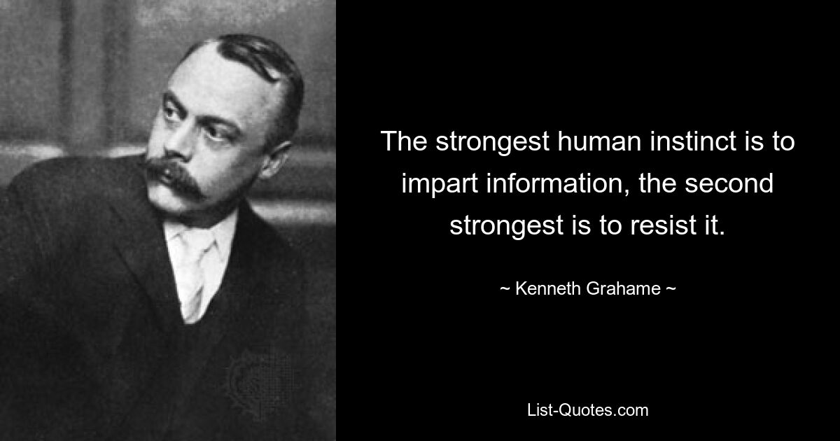 The strongest human instinct is to impart information, the second strongest is to resist it. — © Kenneth Grahame