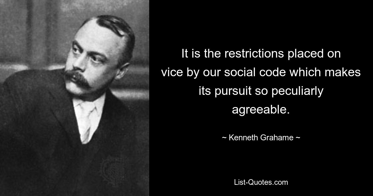 It is the restrictions placed on vice by our social code which makes its pursuit so peculiarly agreeable. — © Kenneth Grahame